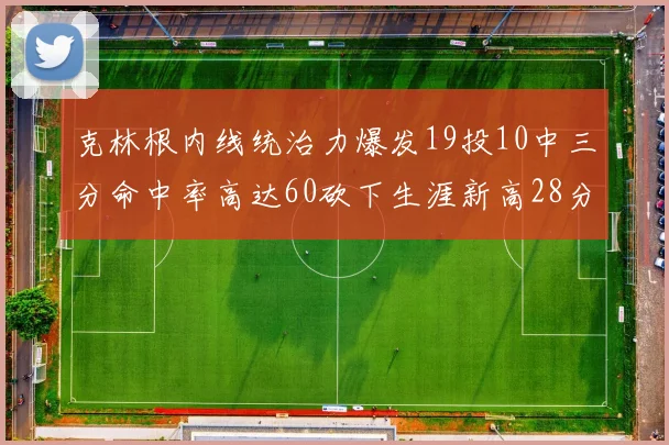 克林根内线统治力爆发19投10中三分命中率高达60砍下生涯新高28分并贡献13个篮板