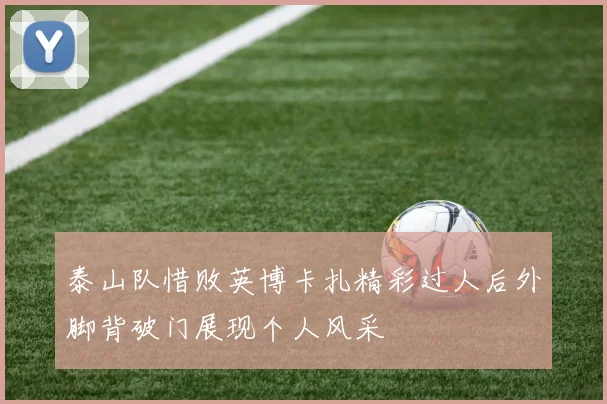 泰山队惜败英博卡扎精彩过人后外脚背破门展现个人风采