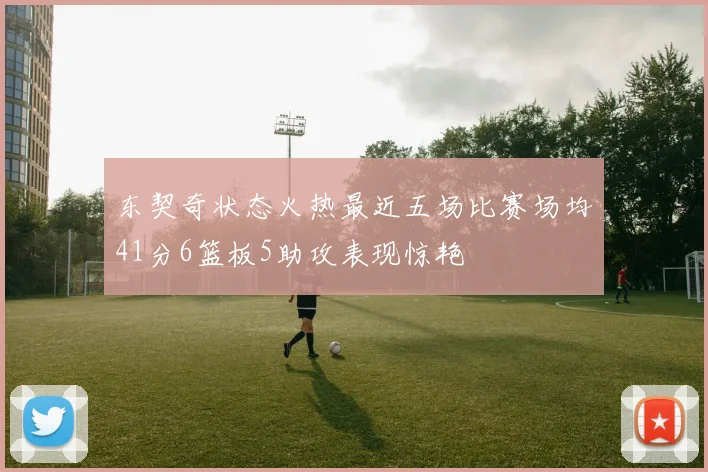 东契奇状态火热最近五场比赛场均41分6篮板5助攻表现惊艳