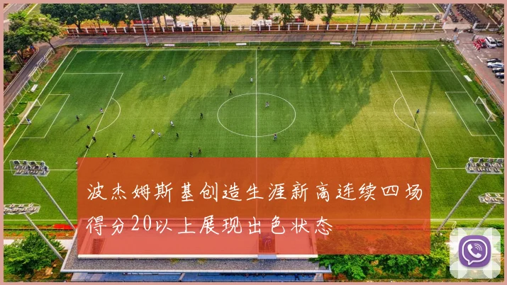 波杰姆斯基创造生涯新高连续四场得分20以上展现出色状态