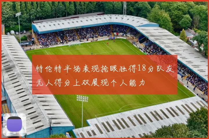 特伦特半场表现抢眼独得18分队友无人得分上双展现个人能力