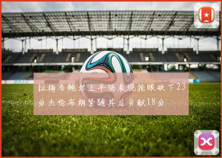 拉梅洛鲍尔上半场表现抢眼砍下23分杰伦布朗紧随其后贡献18分