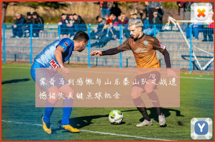蒙哥马利感慨与山东泰山队之战遗憾错失关键点球机会