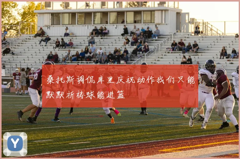 桑托斯调侃库里庆祝动作我们只能默默祈祷球能进篮