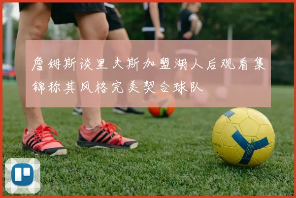 詹姆斯谈里夫斯加盟湖人后观看集锦称其风格完美契合球队
