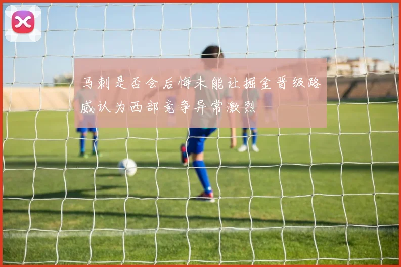 马刺是否会后悔未能让掘金晋级路威认为西部竞争异常激烈