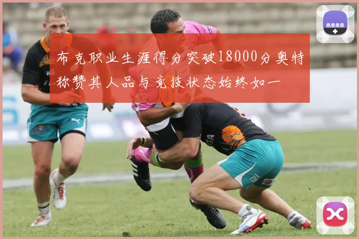 布克职业生涯得分突破18000分奥特称赞其人品与竞技状态始终如一