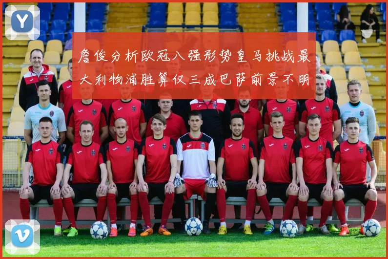 詹俊分析欧冠八强形势皇马挑战最大利物浦胜算仅三成巴萨前景不明