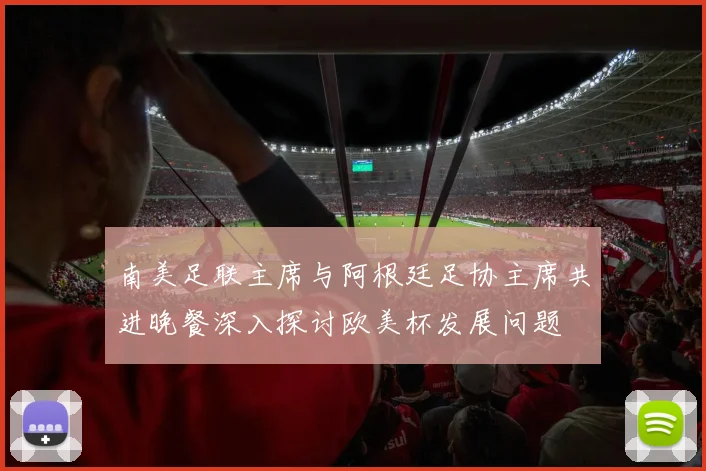 南美足联主席与阿根廷足协主席共进晚餐深入探讨欧美杯发展问题
