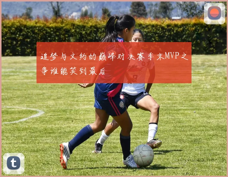 追梦与文约的巅峰对决赛季末MVP之争谁能笑到最后