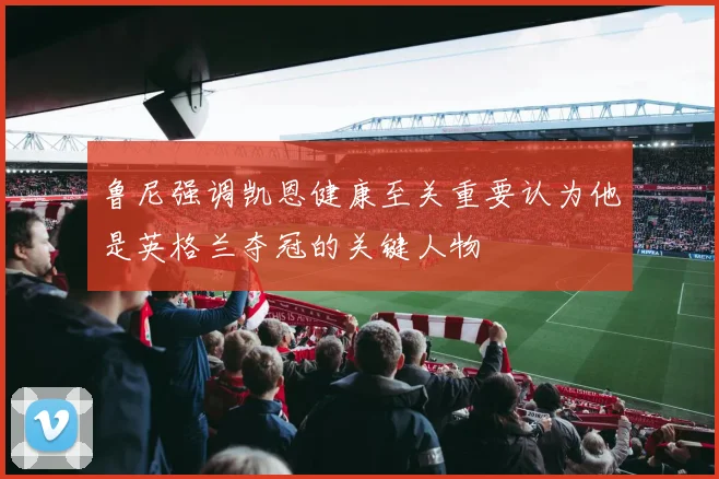 鲁尼强调凯恩健康至关重要认为他是英格兰夺冠的关键人物