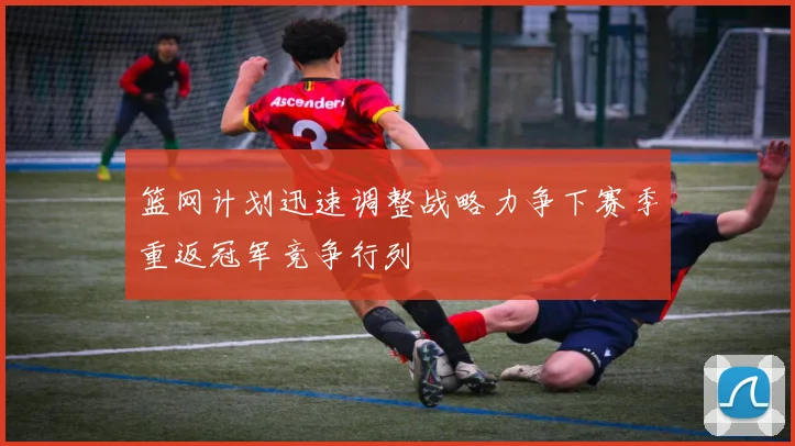 篮网计划迅速调整战略力争下赛季重返冠军竞争行列