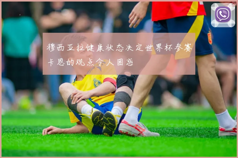 穆西亚拉健康状态决定世界杯参赛卡恩的观点令人困惑