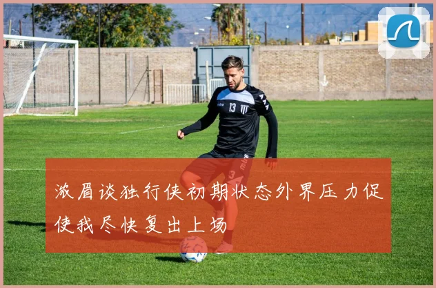 浓眉谈独行侠初期状态外界压力促使我尽快复出上场