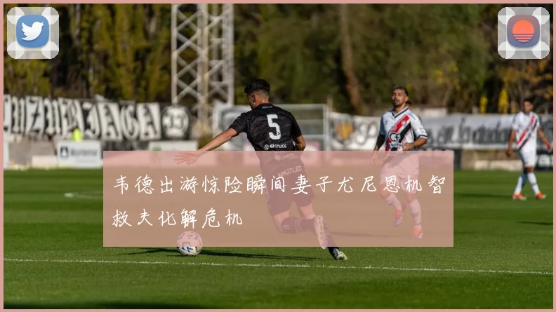 韦德出游惊险瞬间妻子尤尼恩机智救夫化解危机