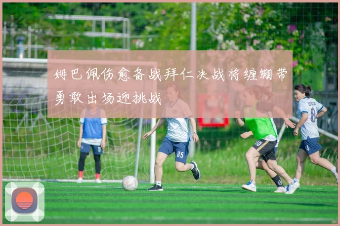姆巴佩伤愈备战拜仁决战将缠绷带勇敢出场迎挑战