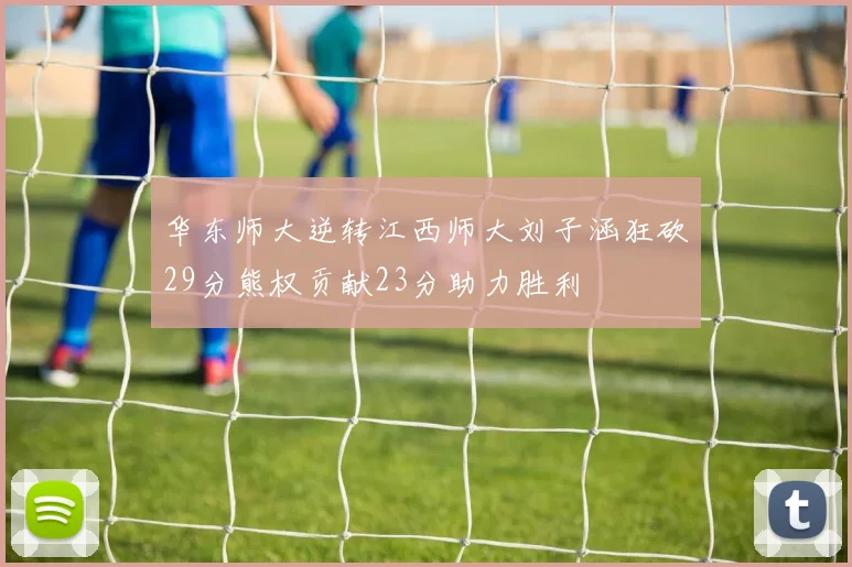 华东师大逆转江西师大刘子涵狂砍29分熊权贡献23分助力胜利