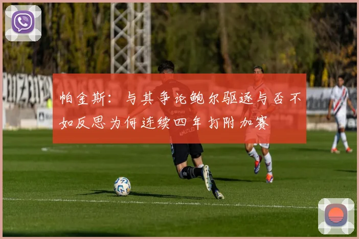 帕金斯：与其争论鲍尔驱逐与否不如反思为何连续四年打附加赛