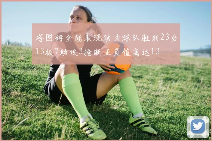 塔图姆全能表现助力球队胜利23分13板7助攻3抢断正负值高达13
